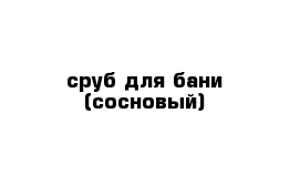 сруб для бани (сосновый)